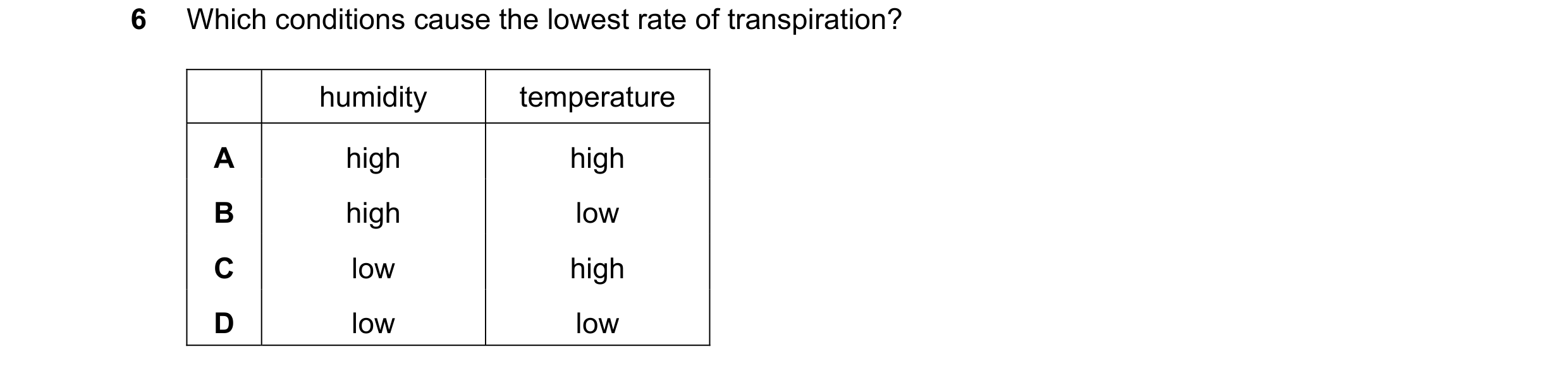 Question 37: Which conditions cause the lowest rate of transpiration? humidity temperature A high high B high low C low high D low low
