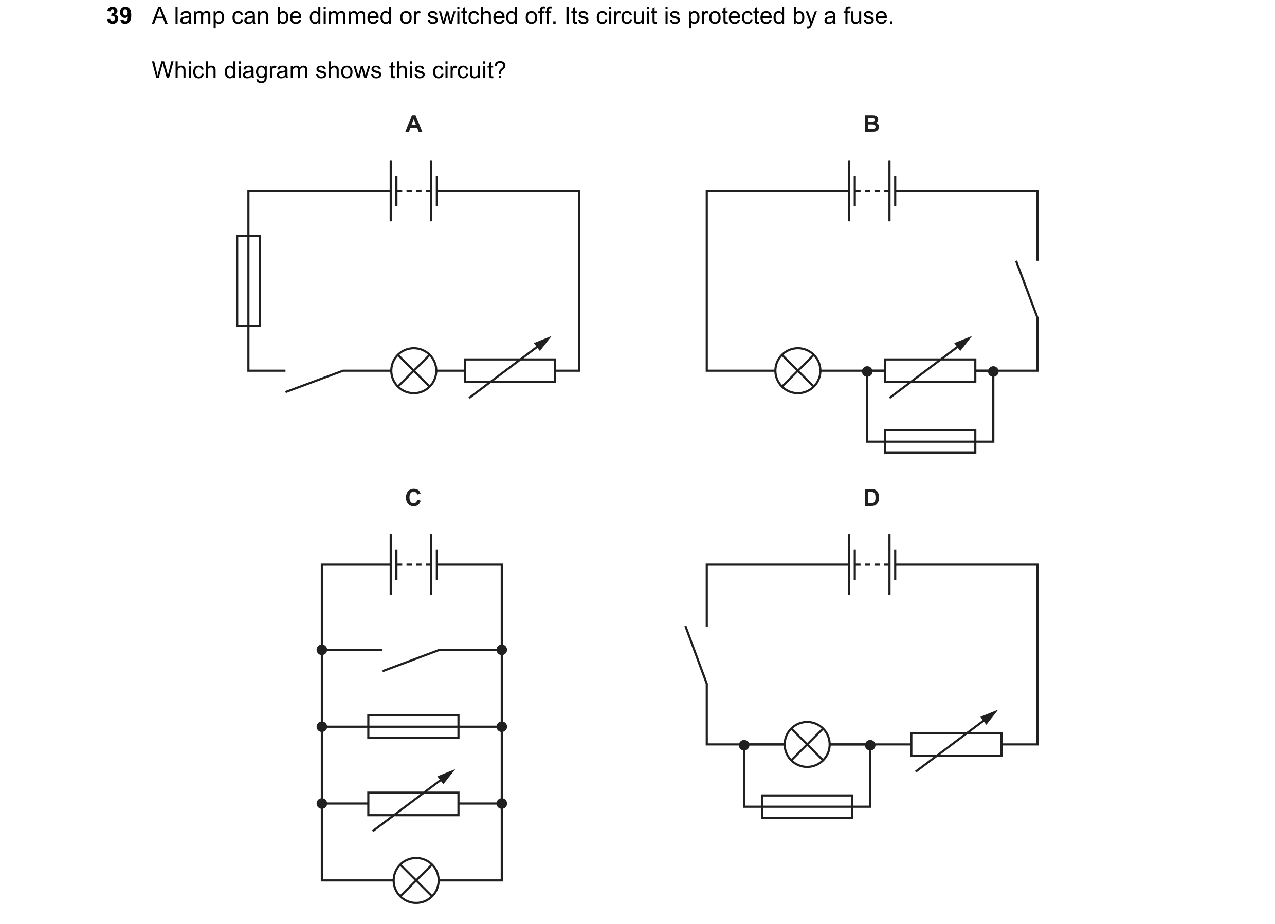Question 13: A lamp can be dimmed or switched off. Its circuit is protected by a fuse. Which diagram shows this circuit? A B C D