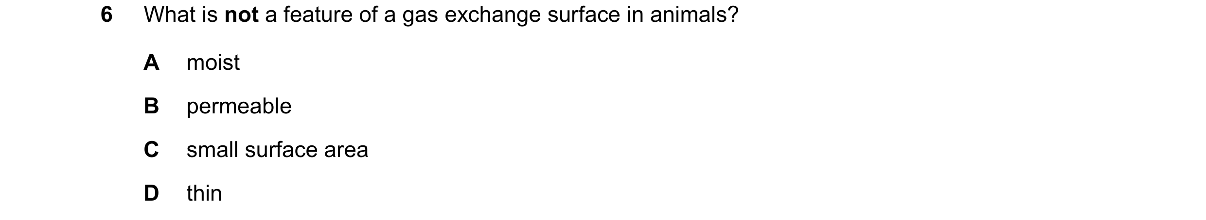 Question 7: What is not a feature of a gas exchange surface in animals? A moist B permeable C small surface area D thin