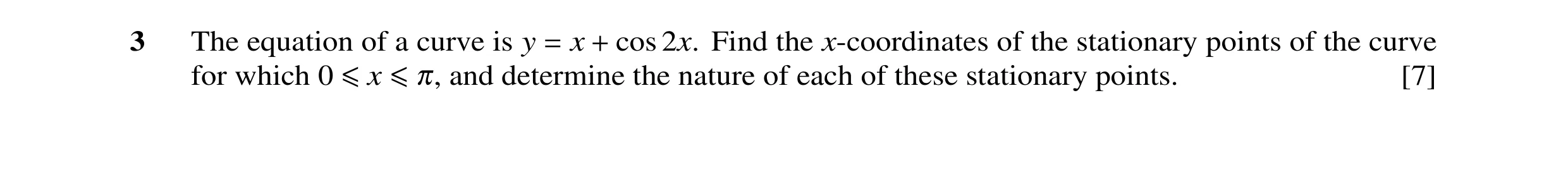 Question 2: The equation of a curve is y = x + cos 2x. Find the x-coordinates of the stationary points of the curve for which 0 ≤x ≤π, and determine th…