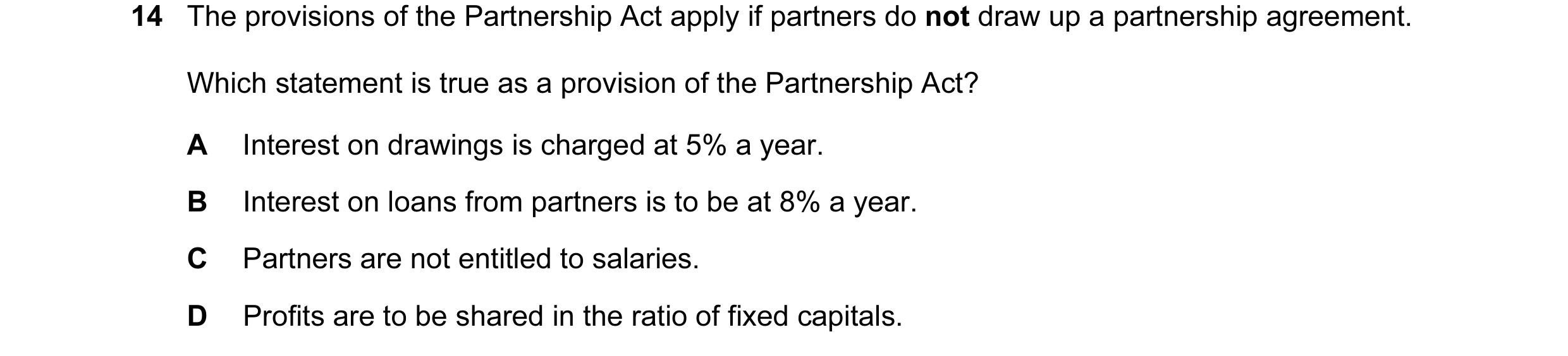 Question 159: The provisions of the Partnership Act apply if partners do not draw up a partnership agreement. Which statement is true as a provision of t…