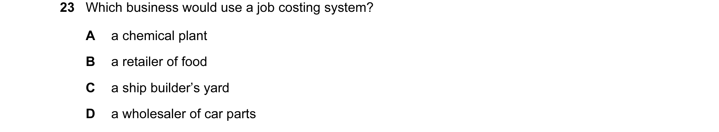 Question 196: Which business would use a job costing system? A a chemical plant B a retailer of food C a ship builder’s yard D a wholesaler of car parts