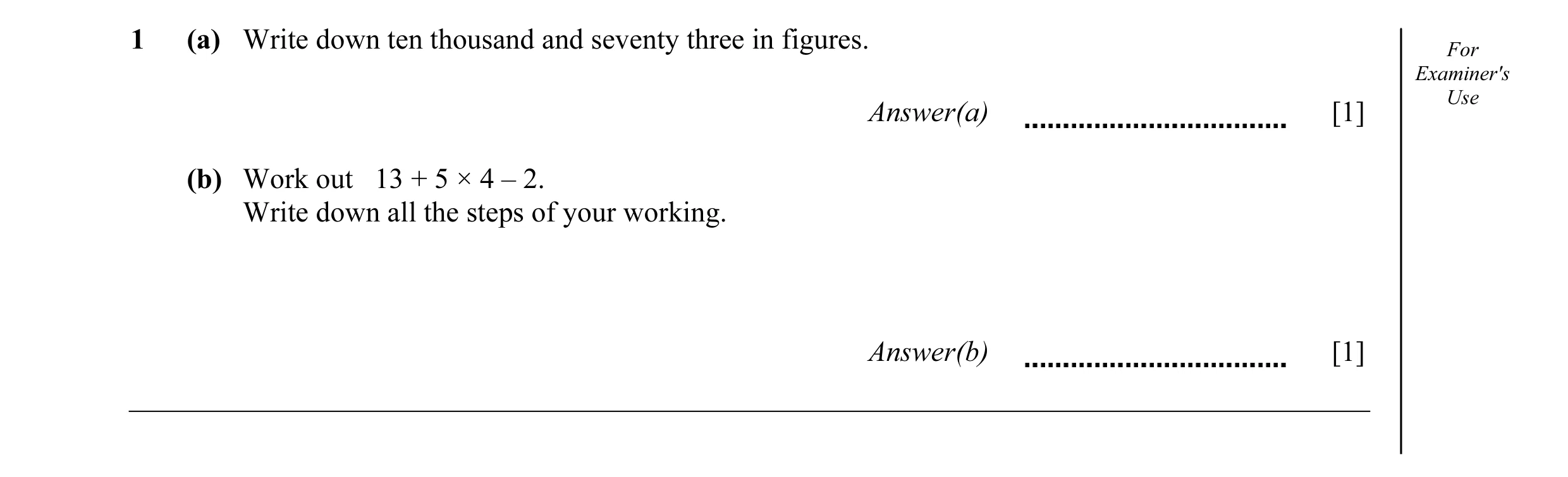 Question 21: (a) Write down ten thousand and seventy three in figures. For Examiner's Answer(a) [1] Use (b) Work out 13 + 5 × 4 – 2. Write down all the …