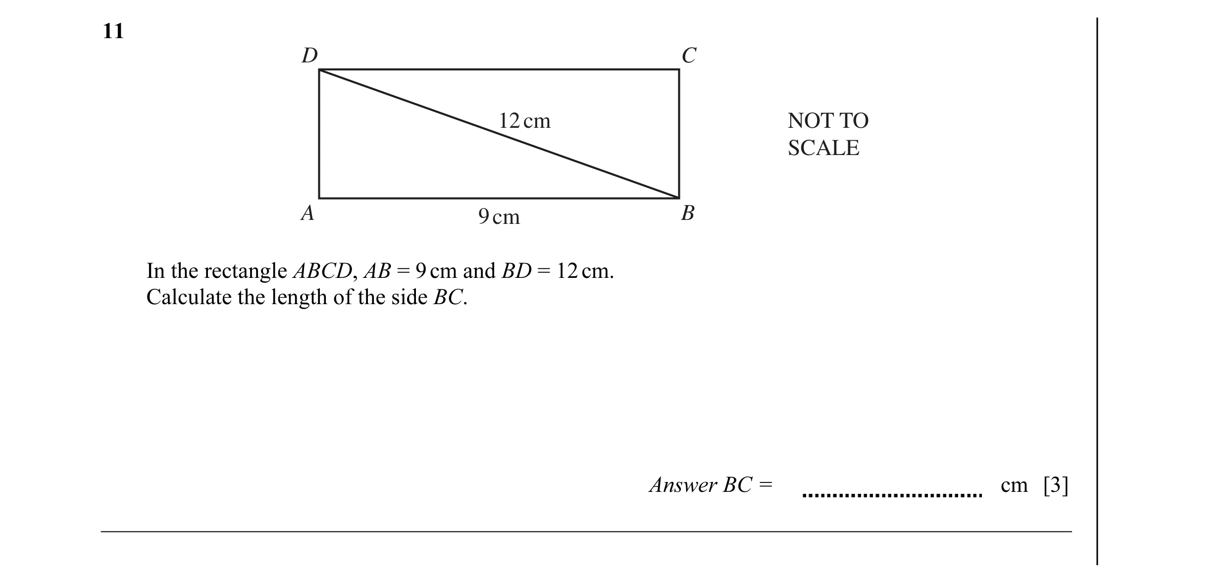 Question 5: D C 12 cm NOT TO SCALE A 9 cm B In the rectangle ABCD, AB = 9 cm and BD = 12 cm. Calculate the length of the side BC. Answer BC = cm [3]