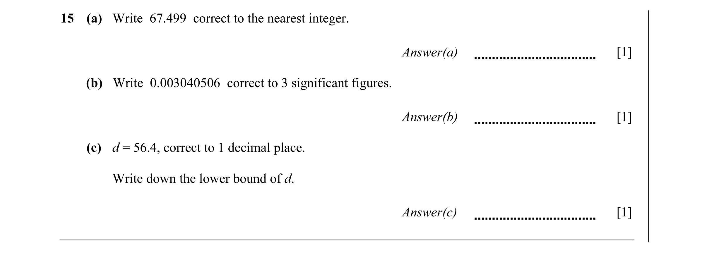 Question 23: (a) Write 67.499 correct to the nearest integer. Answer(a) [1] (b) Write 0.003040506 correct to 3 significant figures. Answer(b) [1] (c) d …
