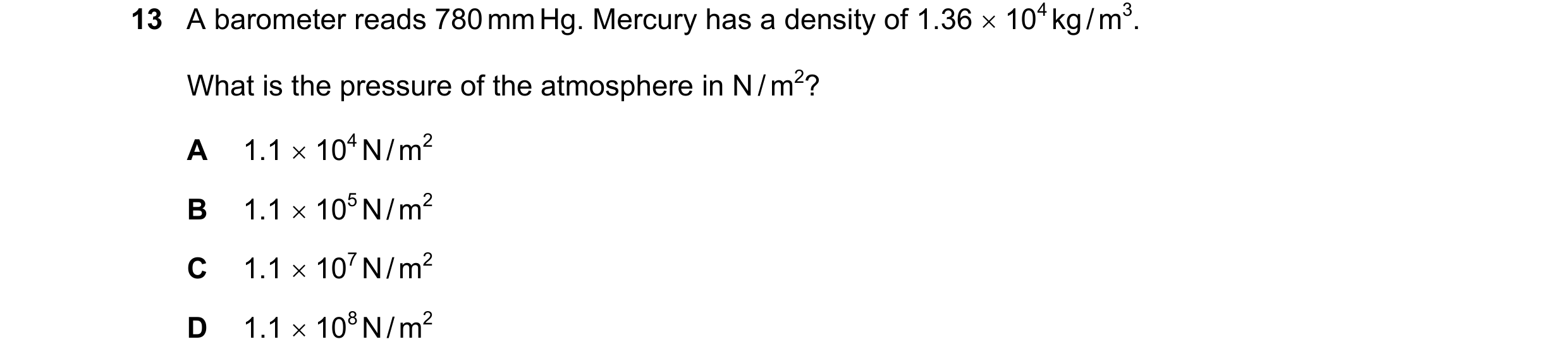 Question 17: A barometer reads 780 mm Hg. Mercury has a density of 1.36 104 kg / m3. What is the pressure of the atmosphere in N / m2? A 1.1 104 N /…