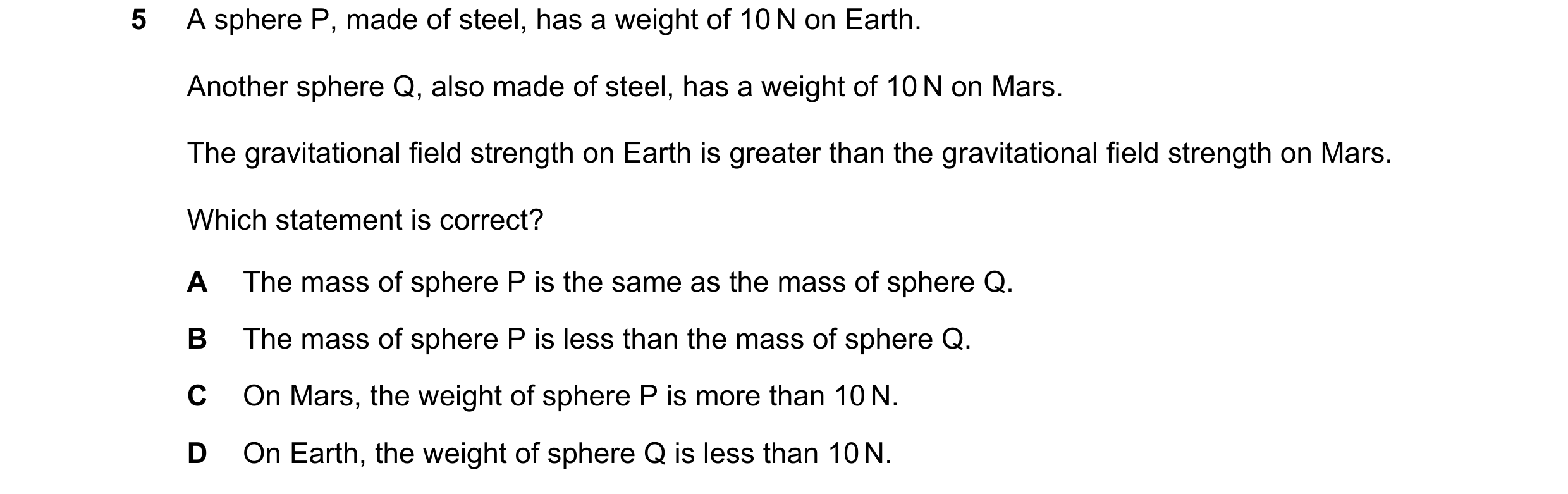 Question 15: A sphere P, made of steel, has a weight of 10 N on Earth. Another sphere Q, also made of steel, has a weight of 10 N on Mars. The gravitati…