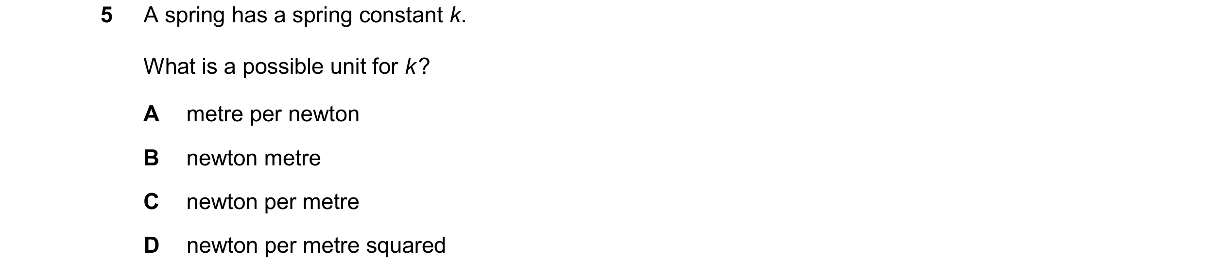 Question 233: A spring has a spring constant k. What is a possible unit for k ? A metre per newton B newton metre C newton per metre D newton per metre s…