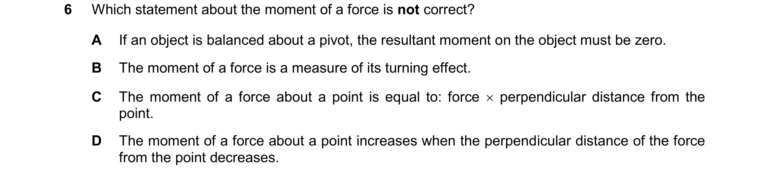 Question 234: Which statement about the moment of a force is not correct? A If an object is balanced about a pivot, the resultant moment on the object mu…