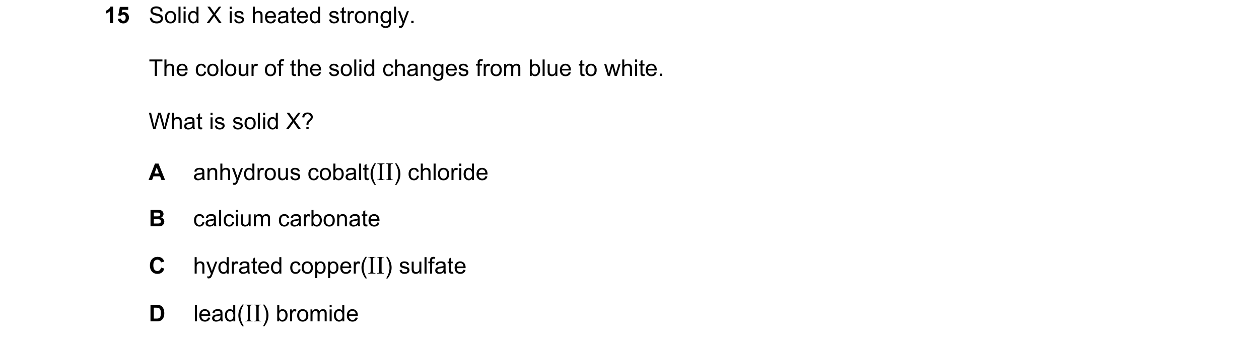 Question 12: Solid X is heated strongly. The colour of the solid changes from blue to white. What is solid X? A anhydrous cobalt(II) chloride B calcium …