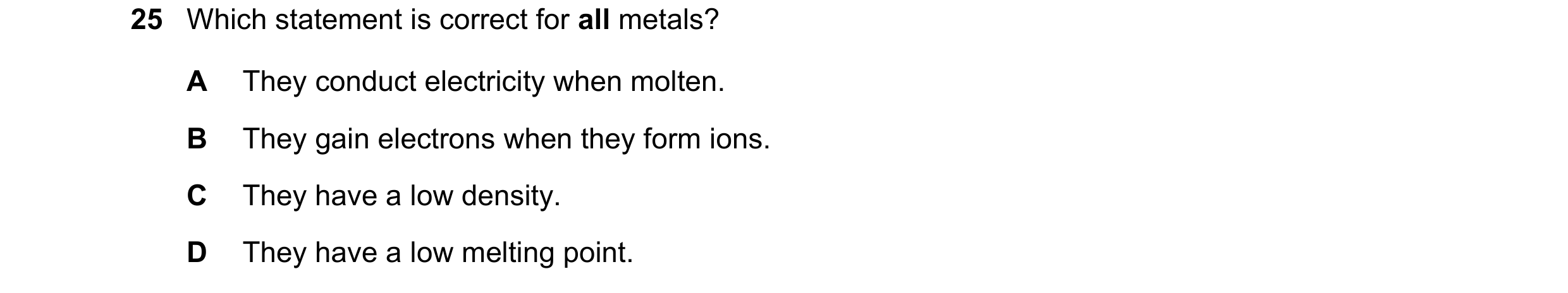 Question 7: Which statement is correct for all metals? A They conduct electricity when molten. B They gain electrons when they form ions. C They have a…