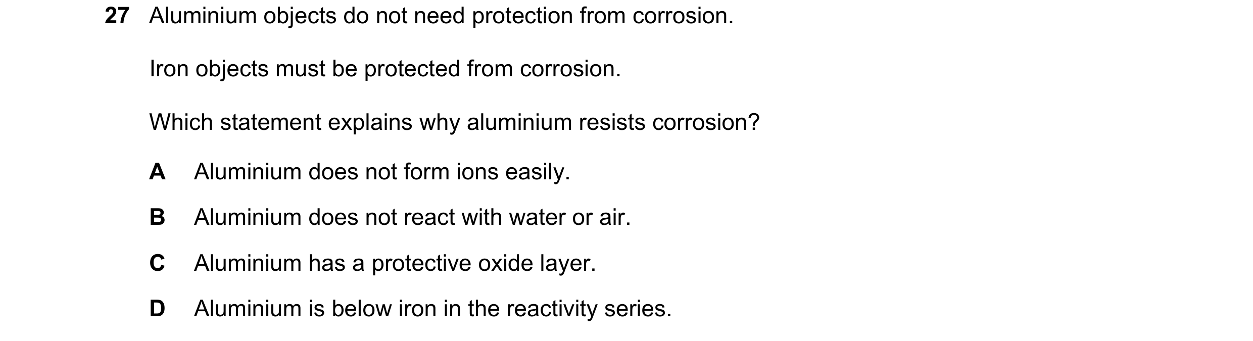 Question 13: Aluminium objects do not need protection from corrosion. Iron objects must be protected from corrosion. Which statement explains why alumin…