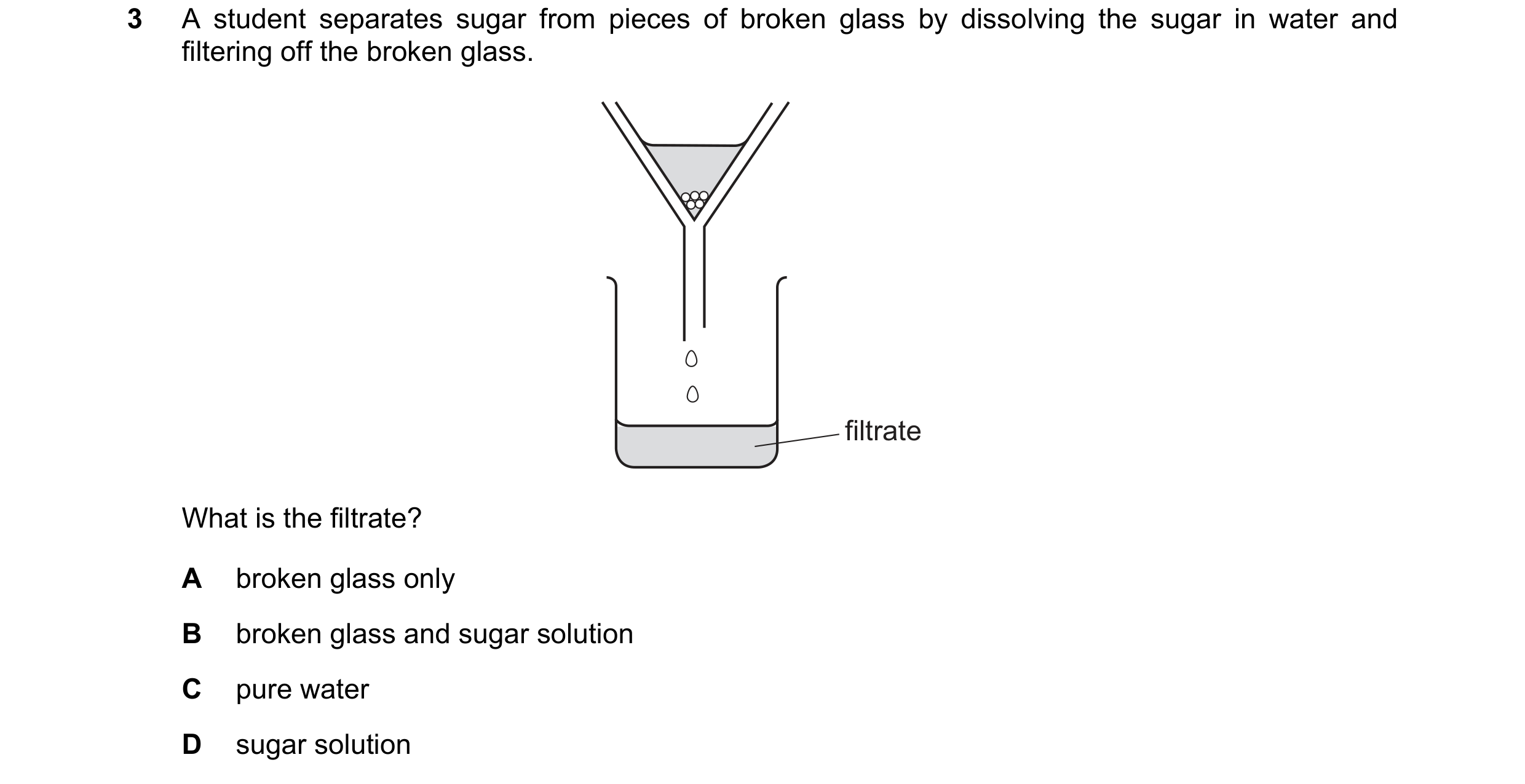 Question 6: A student separates sugar from pieces of broken glass by dissolving the sugar in water and filtering off the broken glass. filtrate What is…