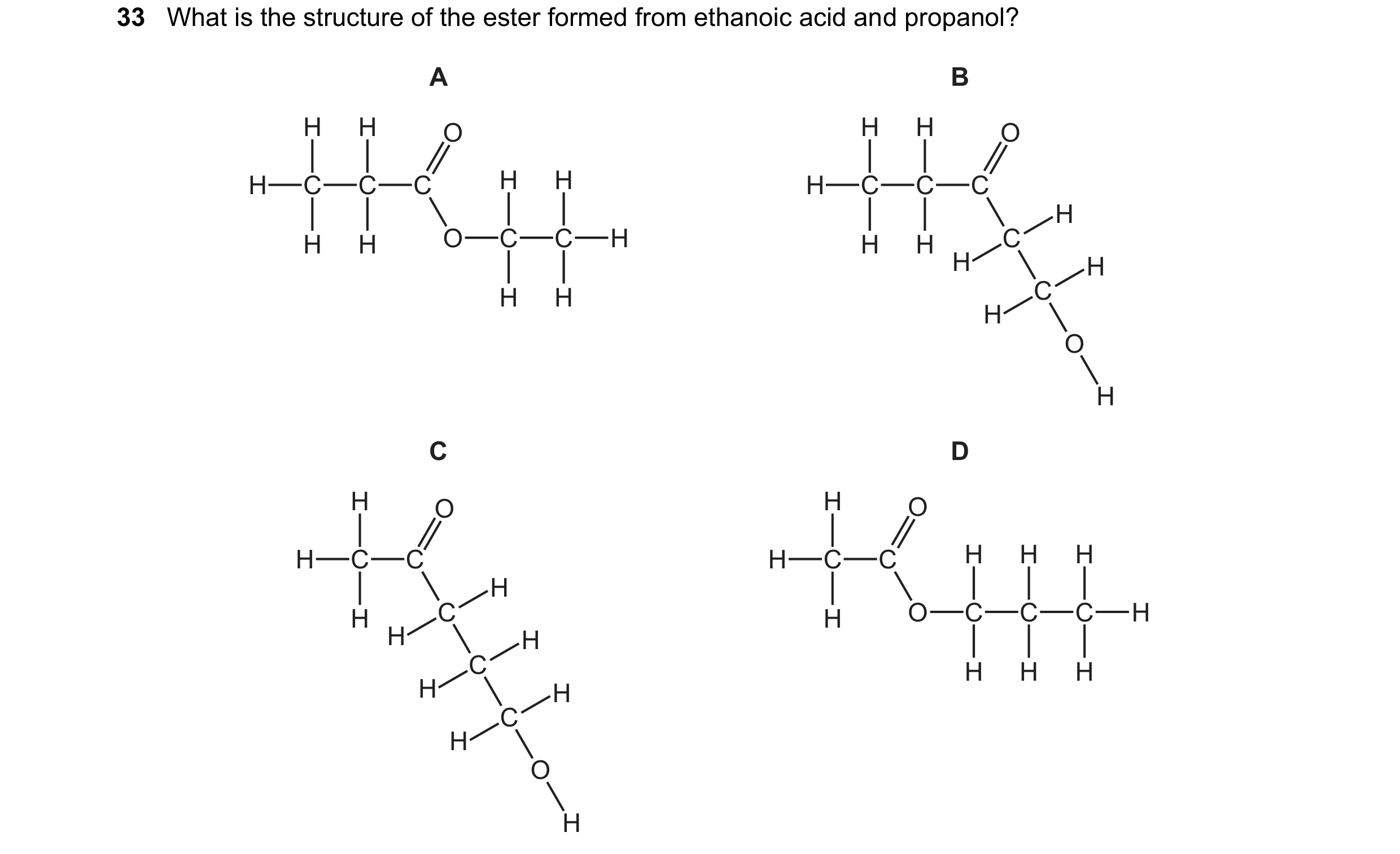 Question 11: What is the structure of the ester formed from ethanoic acid and propanol? A B H H O H H O H C C C H H H C C C H H H O C C H H H C H H H H …