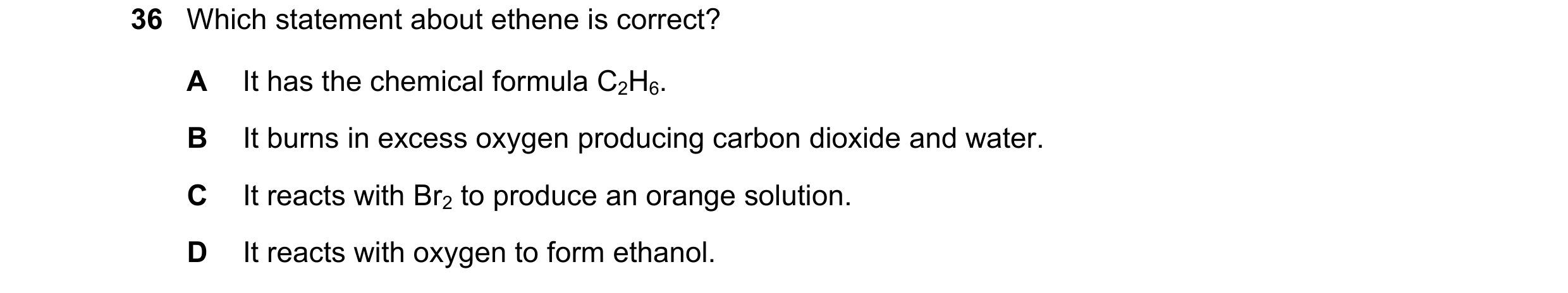 Question 7: Which statement about ethene is correct? A It has the chemical formula C2H6. B It burns in excess oxygen producing carbon dioxide and water…