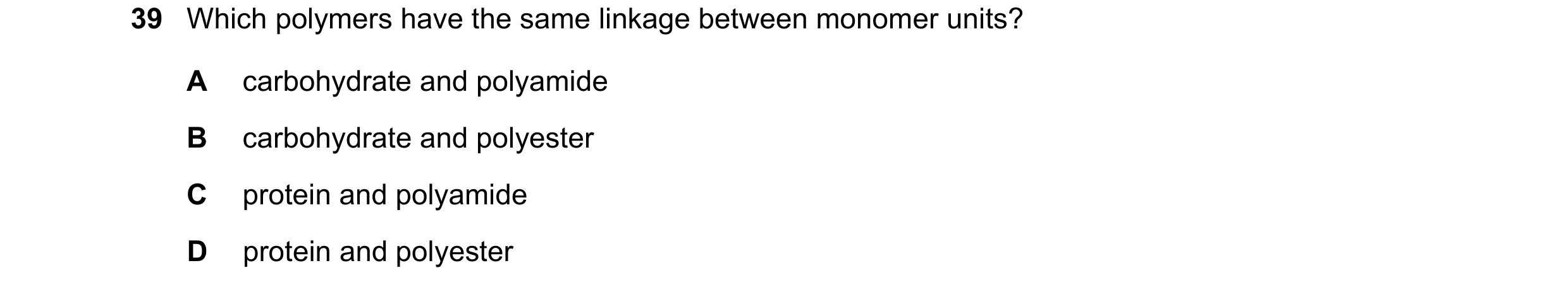 Question 15: Which polymers have the same linkage between monomer units? A carbohydrate and polyamide B carbohydrate and polyester C protein and polyami…