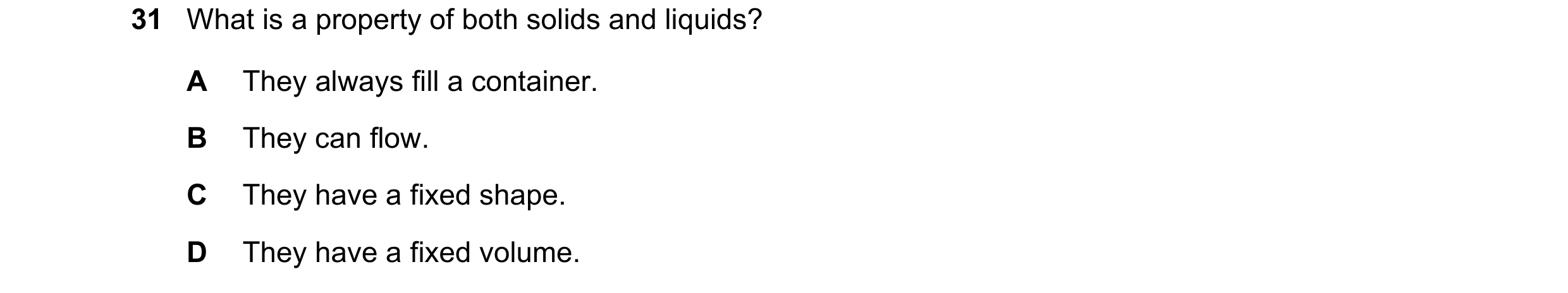 Question 62: What is a property of both solids and liquids? A They always fill a container. B They can flow. C They have a fixed shape. D They have a fi…