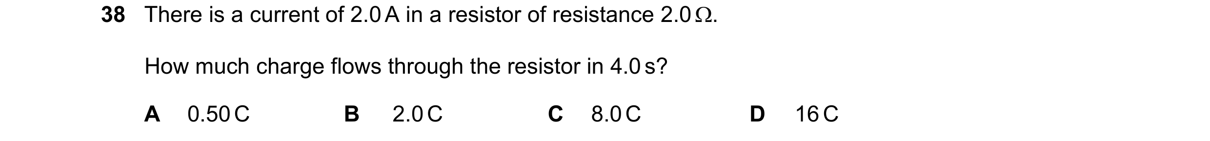 Question 116: There is a current of 2.0 A in a resistor of resistance 2.0 . How much charge flows through the resistor in 4.0 s? A 0.50 C B 2.0 C C 8.0 …