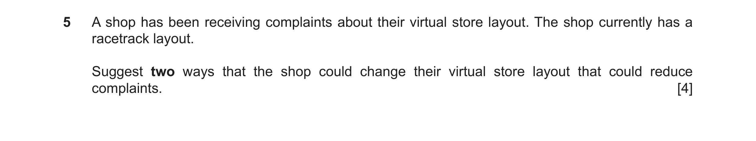 Question 46: A shop has been receiving complaints about their virtual store layout. The shop currently has a racetrack layout. Suggest two ways that the…