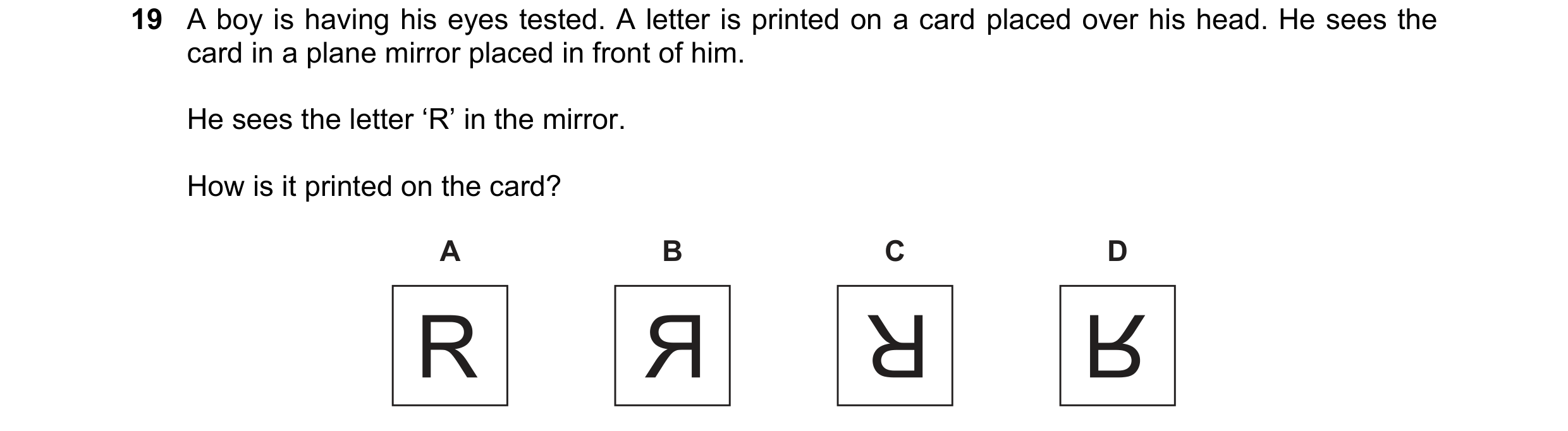 Question 165: A boy is having his eyes tested. A letter is printed on a card placed over his head. He sees the card in a plane mirror placed in front of …