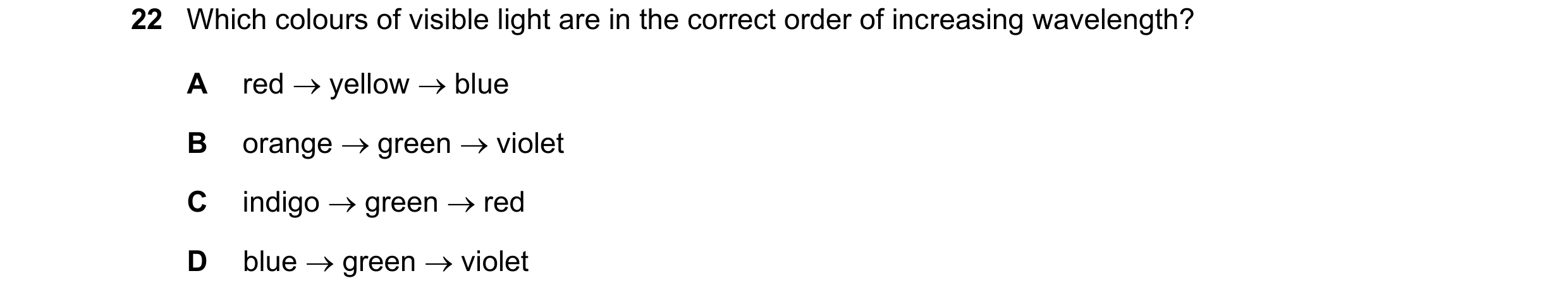 Question 77: Which colours of visible light are in the correct order of increasing wavelength? A red yellow blue B orange green violet C indigo …