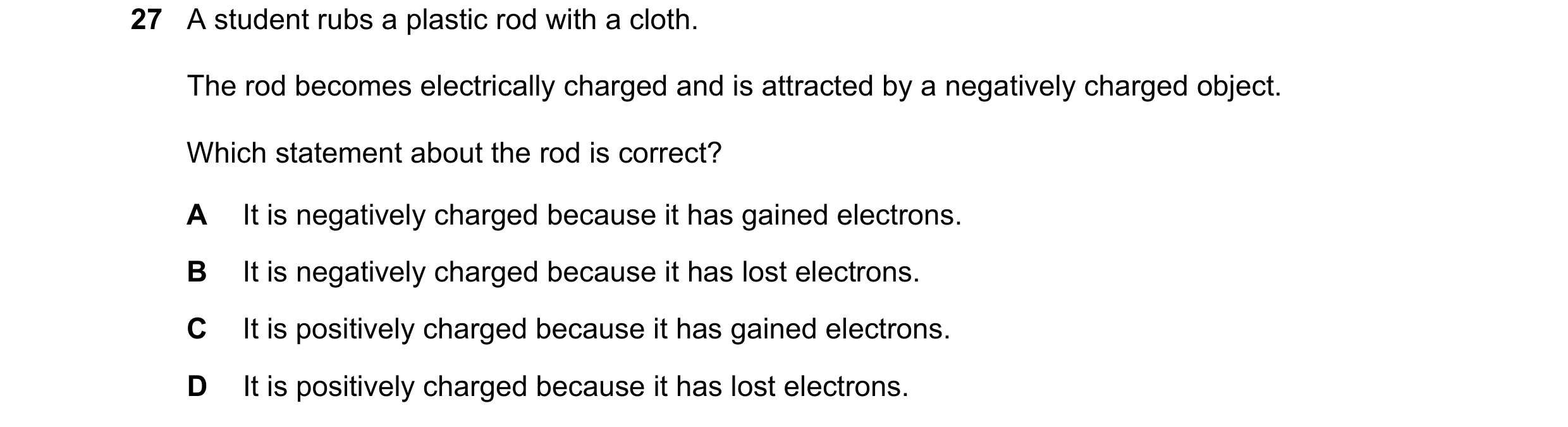 Question 196: A student rubs a plastic rod with a cloth. The rod becomes electrically charged and is attracted by a negatively charged object. Which stat…