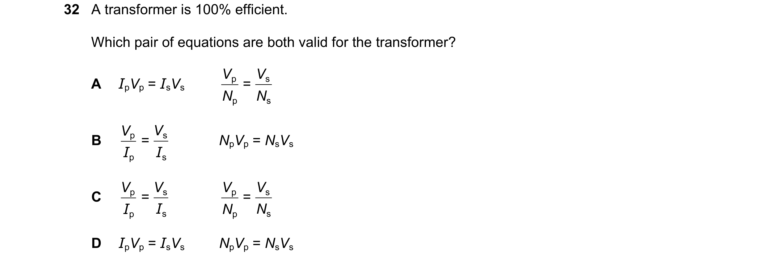 Question 160: A transformer is 100% efficient. Which pair of equations are both valid for the transformer? V V A IpVp = IsVs p = s N N p s V V B p = s Np…