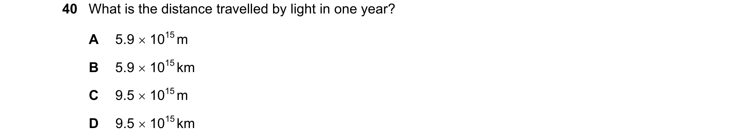 Question 25: What is the distance travelled by light in one year? A 5.9  1015 m B 5.9  1015 km C 9.5  1015 m D 9.5  1015 km