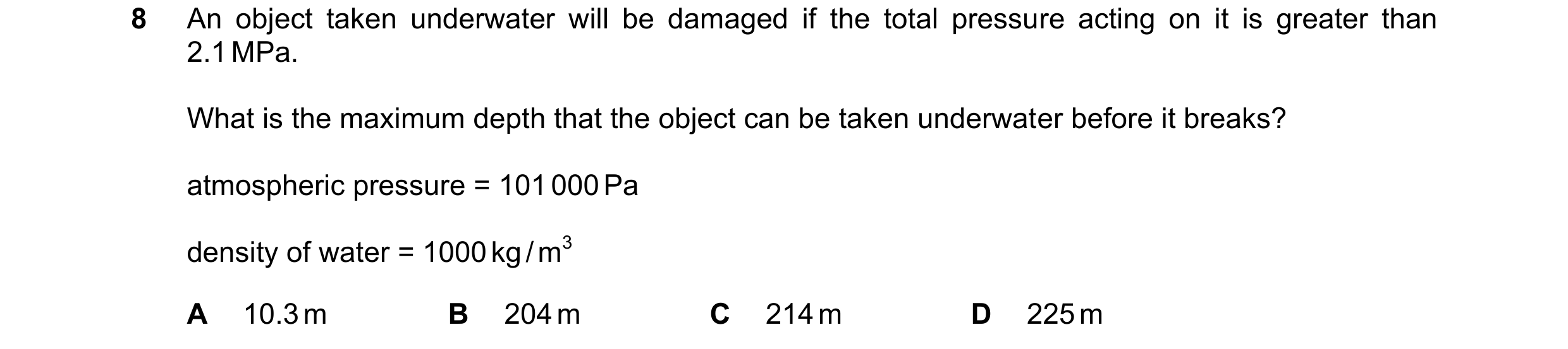 Question 100: An object taken underwater will be damaged if the total pressure acting on it is greater than 2.1 MPa. What is the maximum depth that the o…