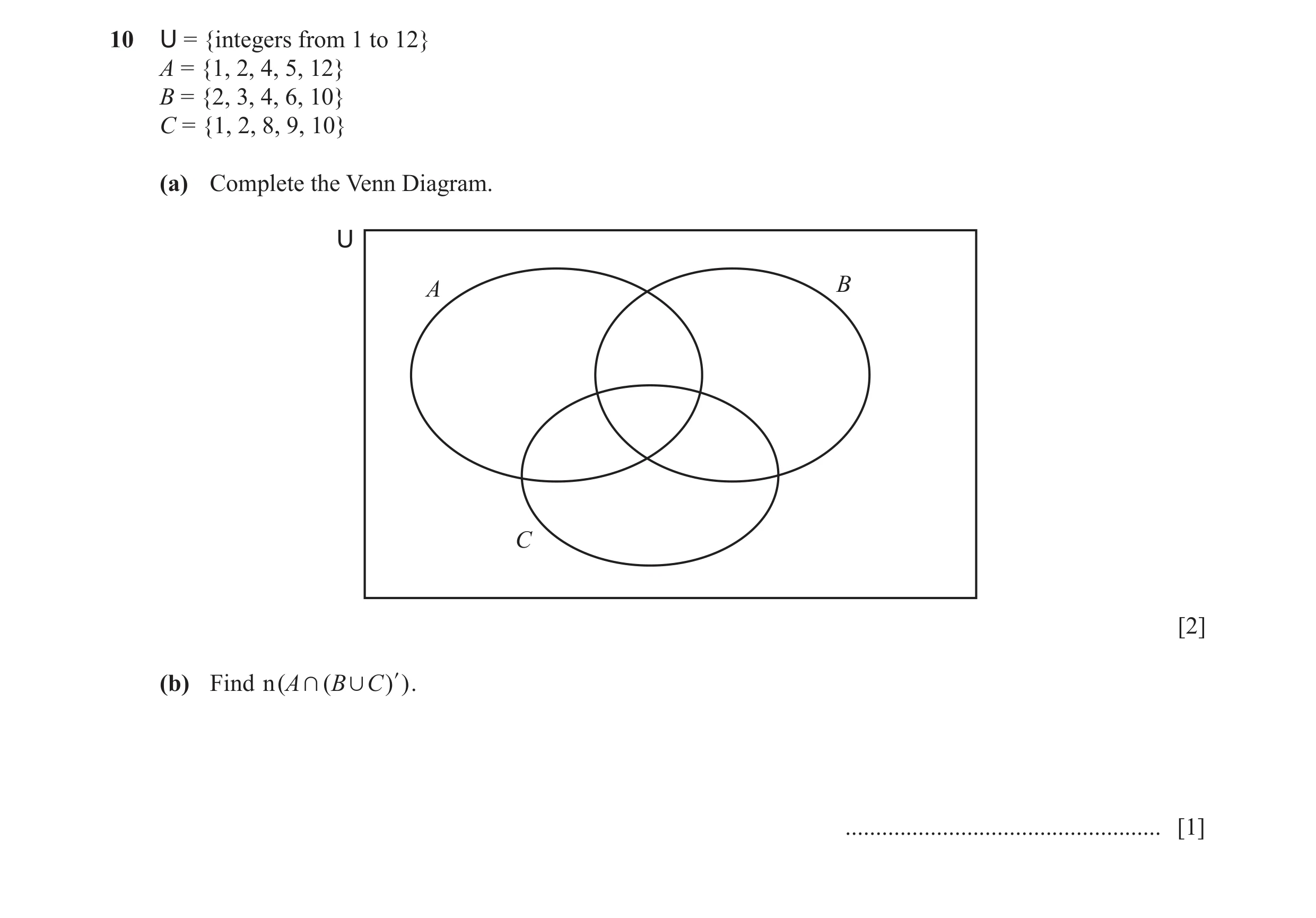 Question 5: U = {integers from 1 to 12} A = {1, 2, 4, 5, 12} B = {2, 3, 4, 6, 10} C = {1, 2, 8, 9, 10} (a) Complete the Venn Diagram. U A B C [2] (b) F…