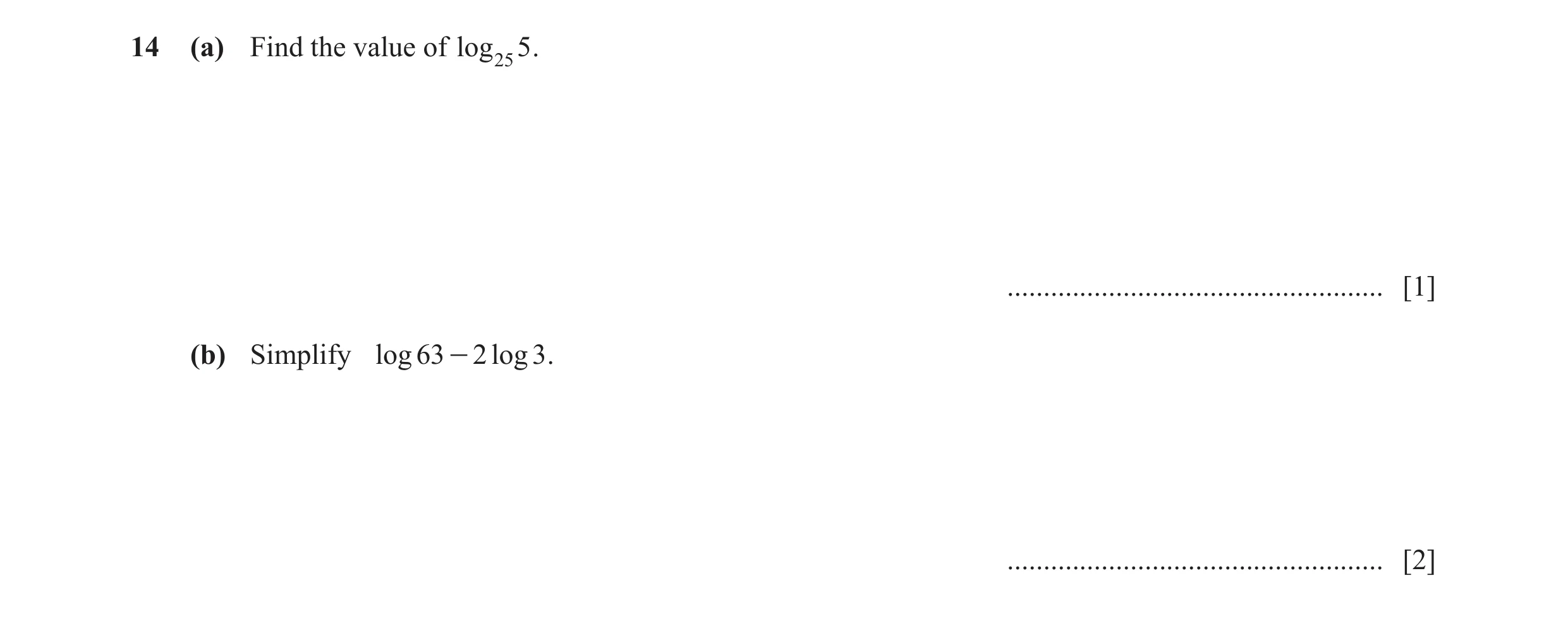 Question 7: (a) Find the value of log 25 5 . .................................................... [1] (b) Simplify log 63 - 2 log 3 . .................…