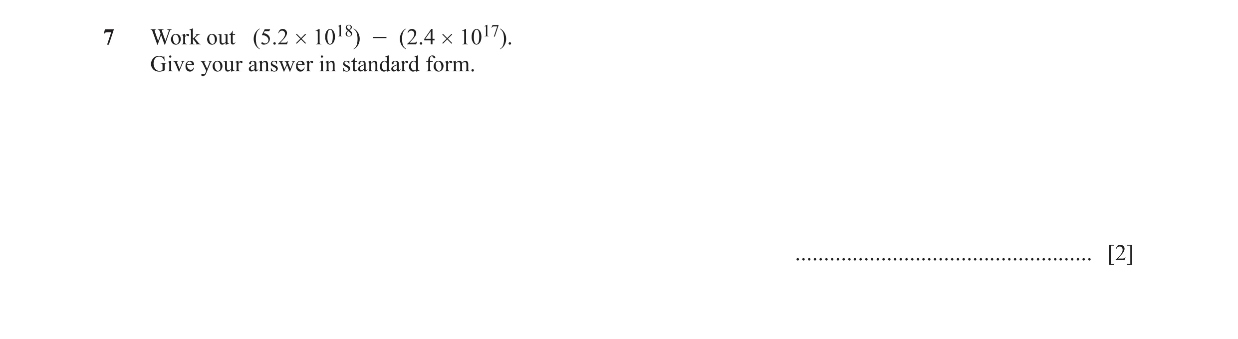 Question 7: Work out (5.2 # 1018) - (2.4 # 1017). Give your answer in standard form. .................................................... [2]