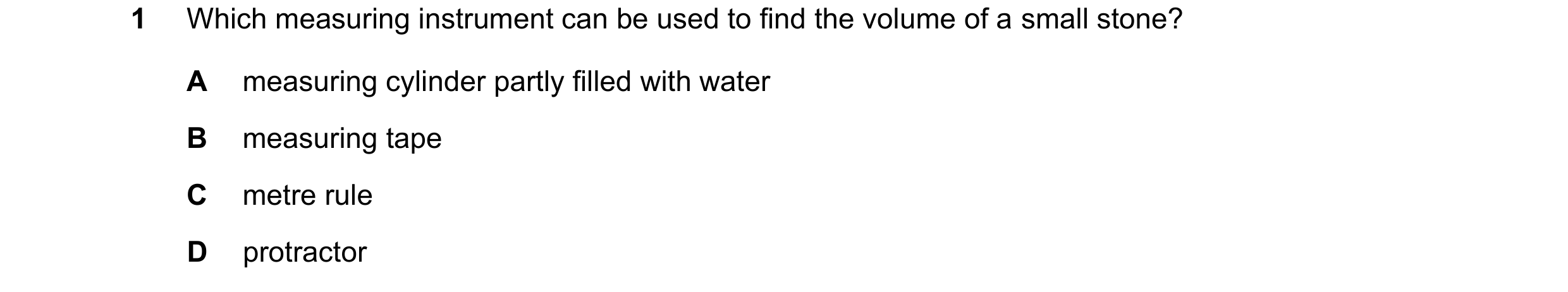 Question 182: Which measuring instrument can be used to find the volume of a small stone? A measuring cylinder partly filled with water B measuring tape …