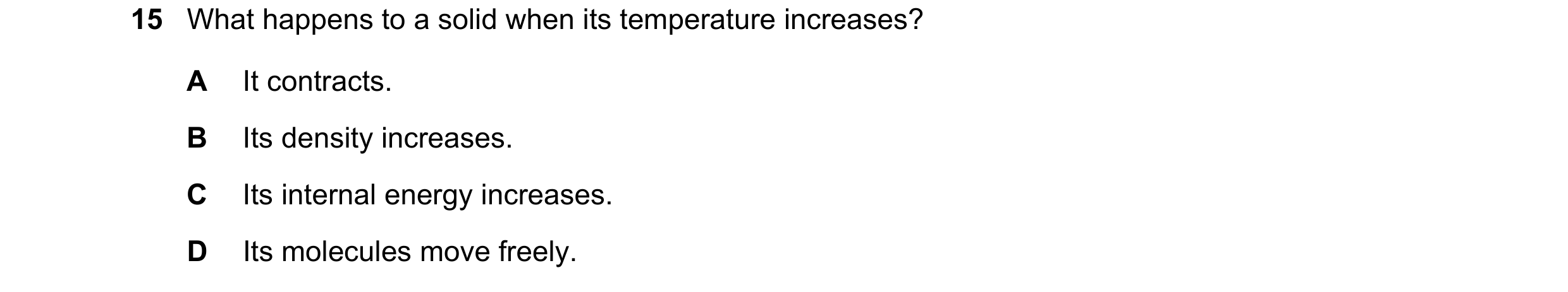 Question 233: What happens to a solid when its temperature increases? A It contracts. B Its density increases. C Its internal energy increases. D Its mol…