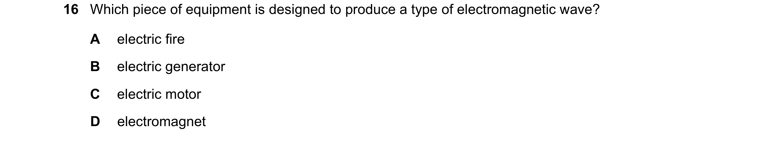 Question 105: Which piece of equipment is designed to produce a type of electromagnetic wave? A electric fire B electric generator C electric motor D ele…