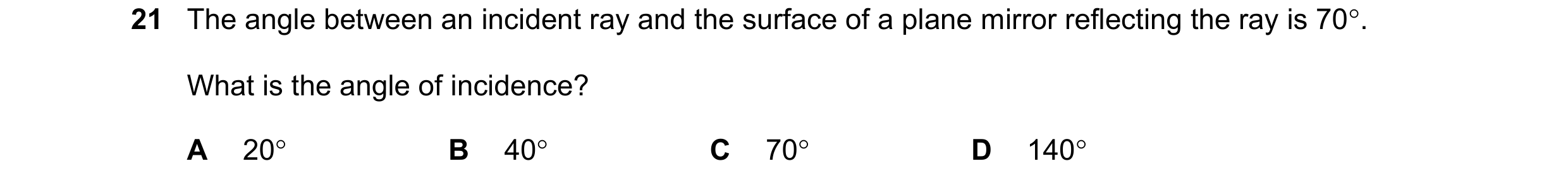 Question 196: The angle between an incident ray and the surface of a plane mirror reflecting the ray is 70°. What is the angle of incidence? A 20° B 40° …