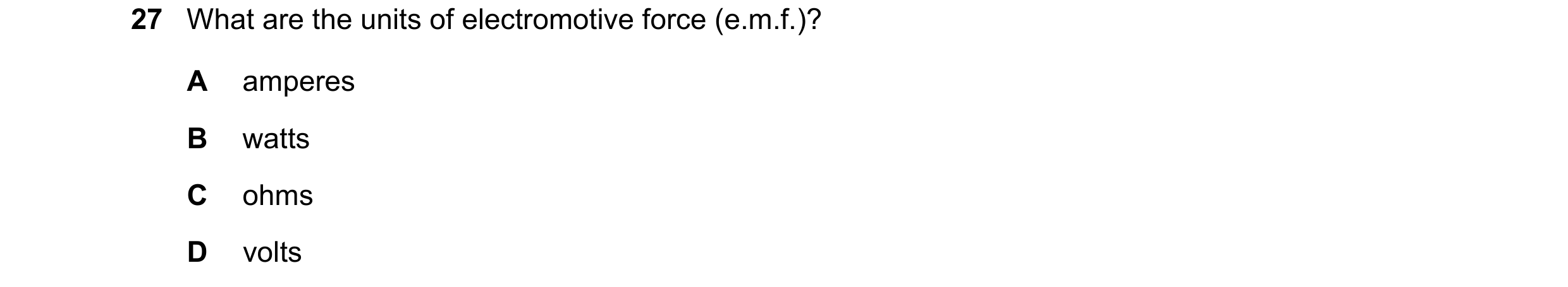 Question 321: What are the units of electromotive force (e.m.f.)? A amperes B watts C ohms D volts