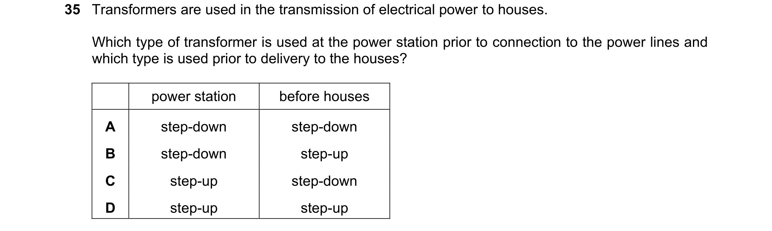 Question 242: Transformers are used in the transmission of electrical power to houses. Which type of transformer is used at the power station prior to co…