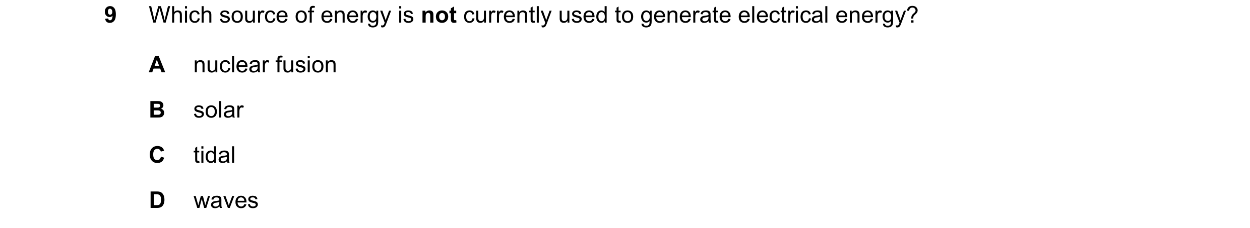 Question 220: Which source of energy is not currently used to generate electrical energy? A nuclear fusion B solar C tidal D waves