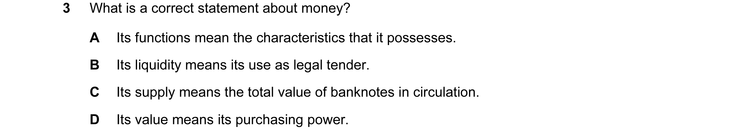 Question 7: What is a correct statement about money? A Its functions mean the characteristics that it possesses. B Its liquidity means its use as legal…