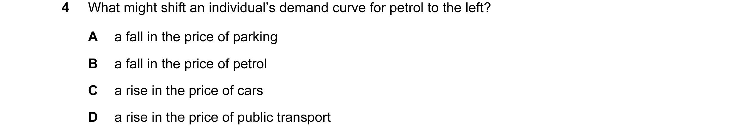 Question 33: What might shift an individual’s demand curve for petrol to the left? A a fall in the price of parking B a fall in the price of petrol C a …