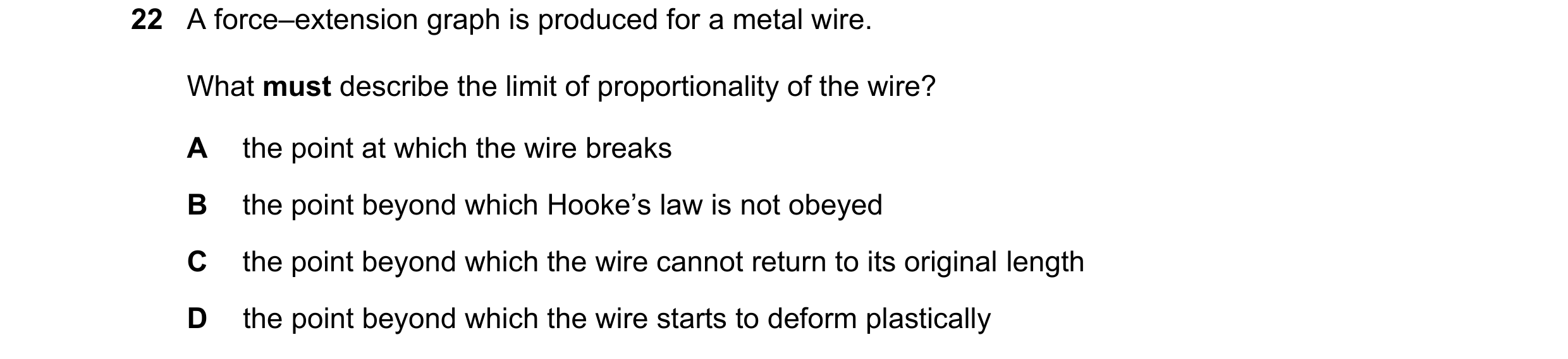Question 129: A force–extension graph is produced for a metal wire. What must describe the limit of proportionality of the wire? A the point at which the…
