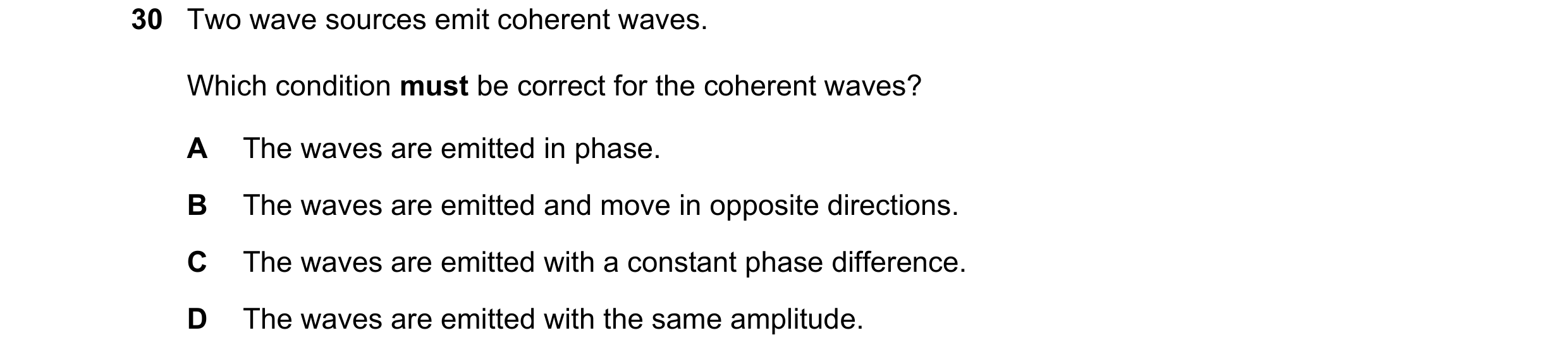 Question 107: Two wave sources emit coherent waves. Which condition must be correct for the coherent waves? A The waves are emitted in phase. B The waves…