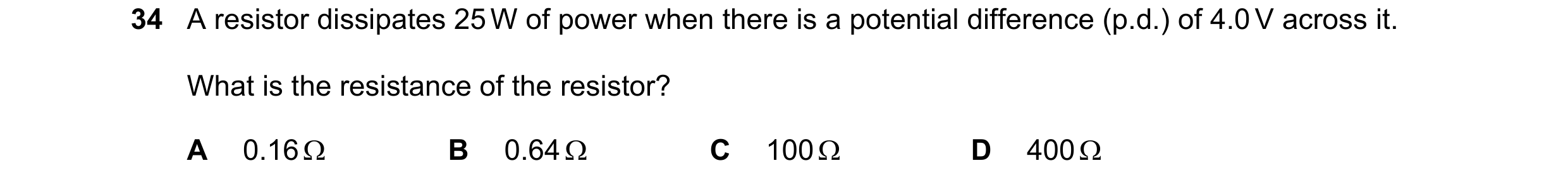 Question 160: A resistor dissipates 25 W of power when there is a potential difference (p.d.) of 4.0 V across it. What is the resistance of the resistor?…