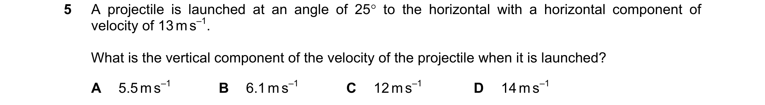 Question 121: A projectile is launched at an angle of 25 to the horizontal with a horizontal component of velocity of 13 m s–1. What is the vertical com…