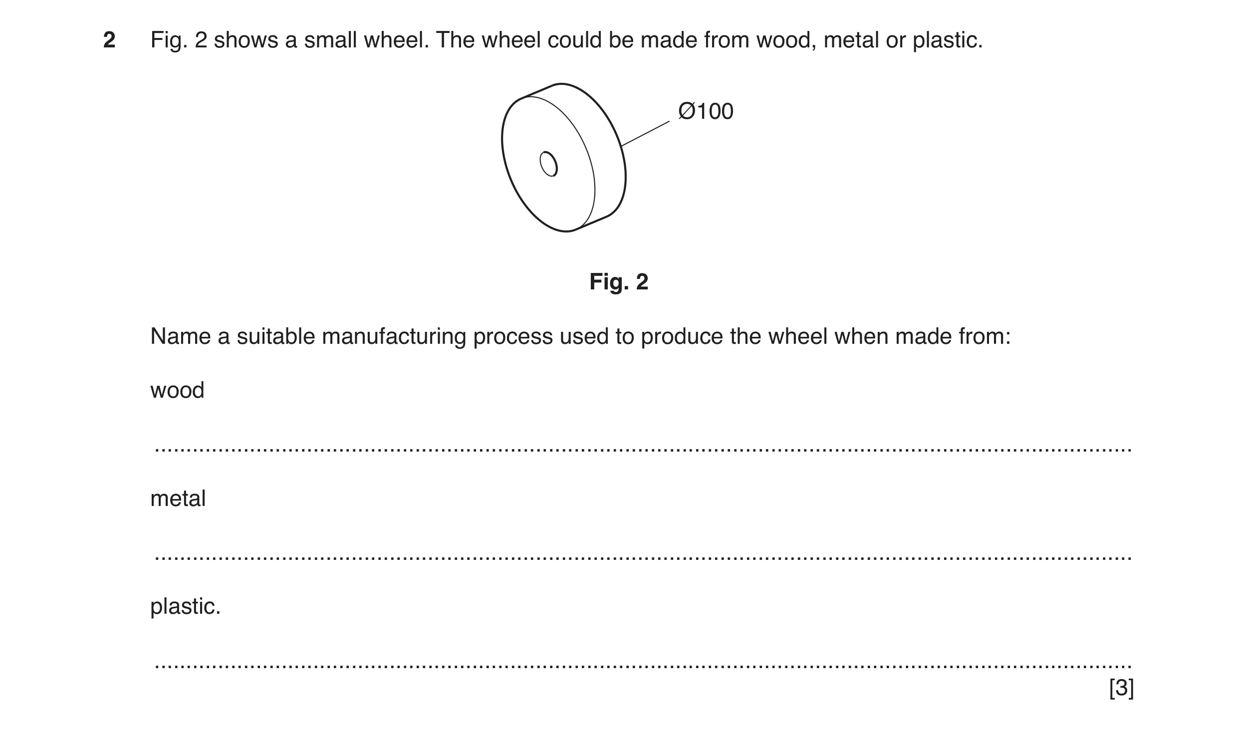 Question 44: Fig. 2 shows a small wheel. The wheel could be made from wood, metal or plastic. Ø100 Fig. 2 Name a suitable manufacturing process used to …