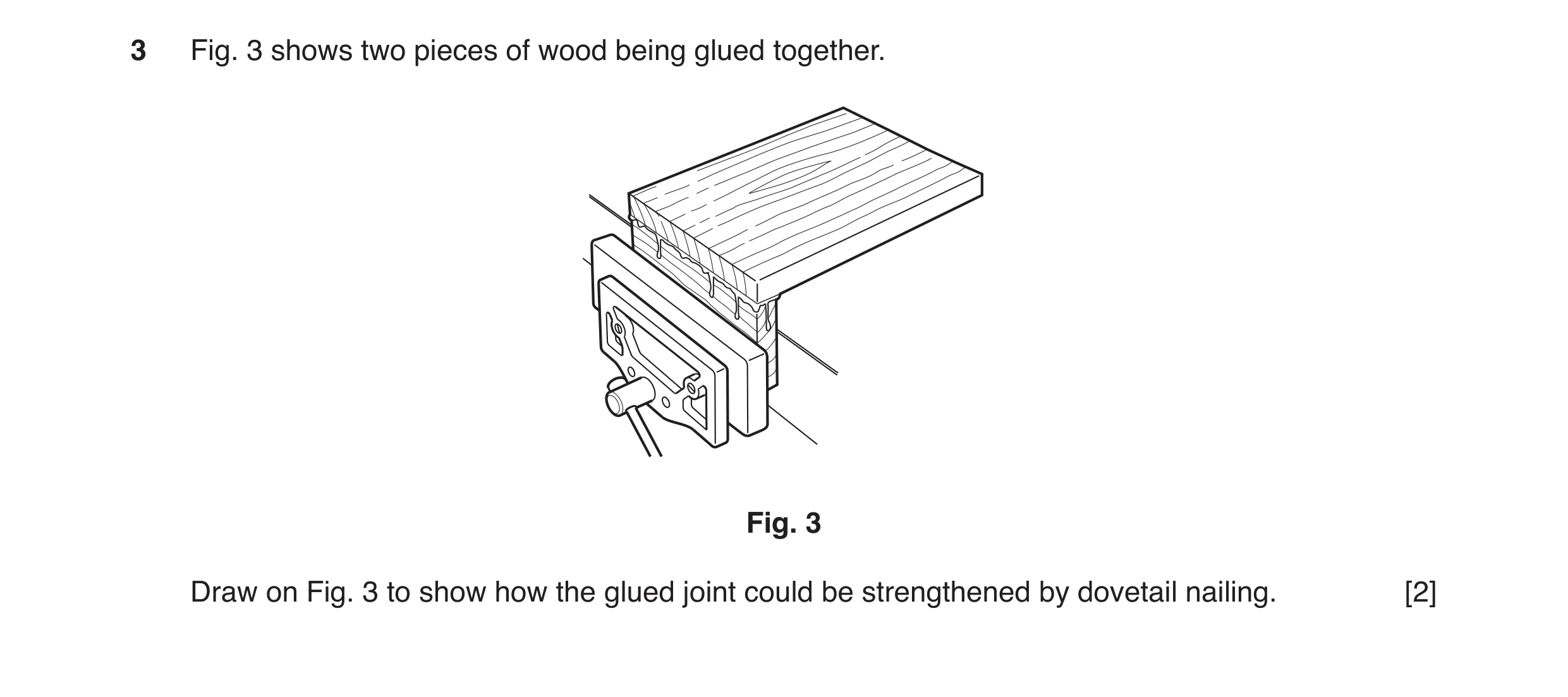 Question 157: Fig. 3 shows two pieces of wood being glued together. Fig. 3 Draw on Fig. 3 to show how the glued joint could be strengthened by dovetail n…