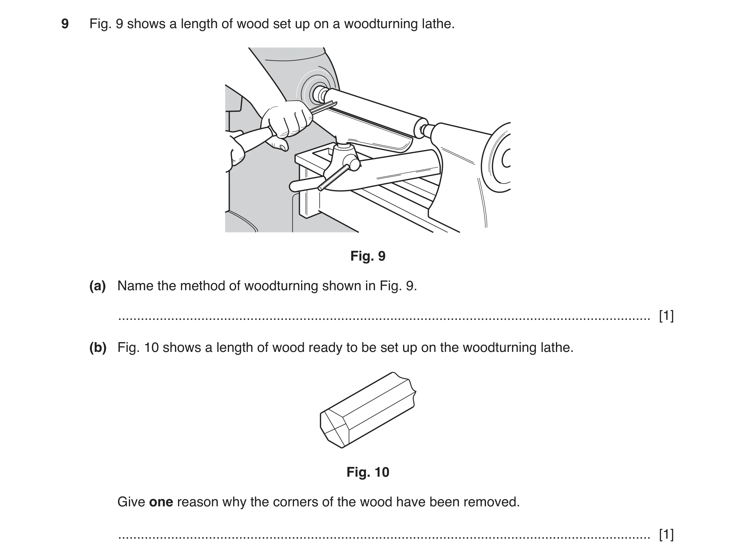 Question 24: Fig. 9 shows a length of wood set up on a woodturning lathe. Fig. 9 (a) Name the method of woodturning shown in Fig. 9. ...................…