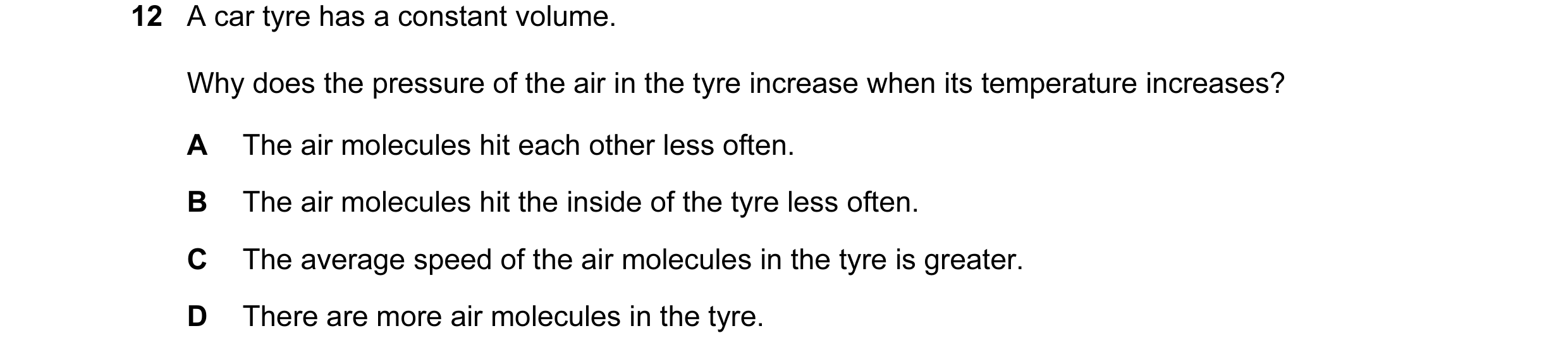 Question 100: A car tyre has a constant volume. Why does the pressure of the air in the tyre increase when its temperature increases? A The air molecules…