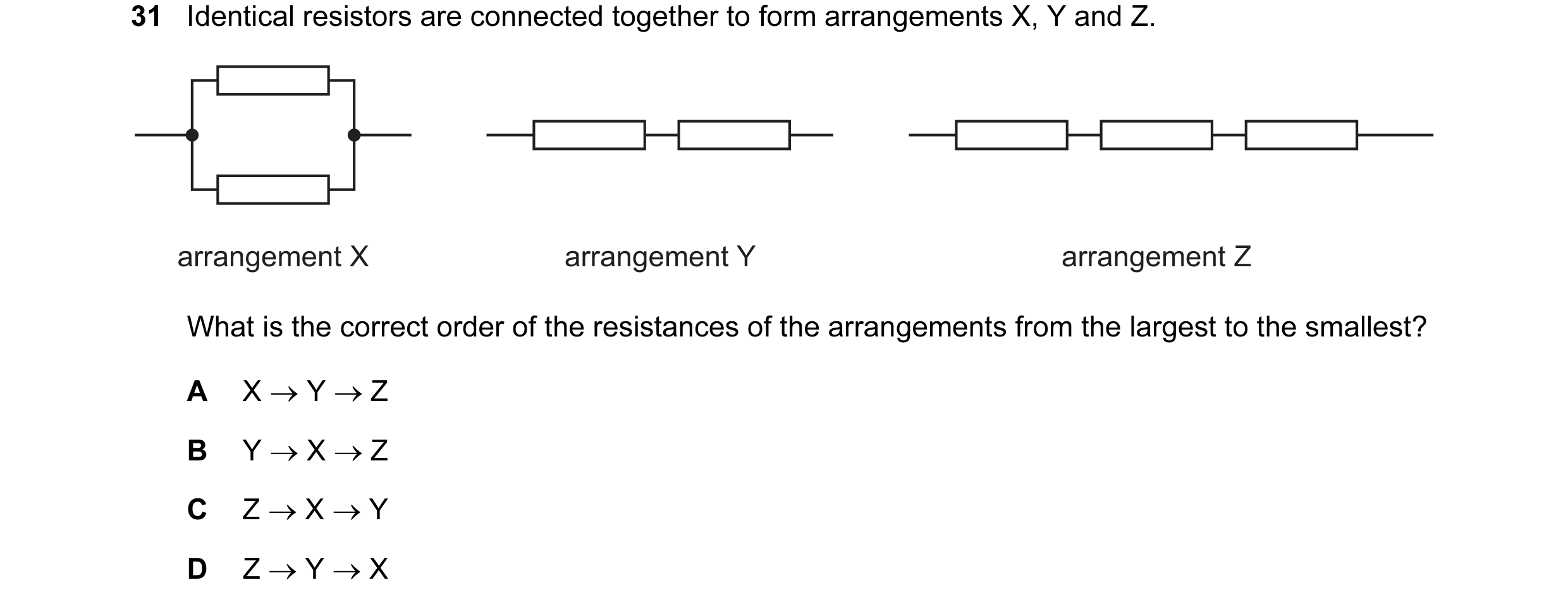 Question 187: Identical resistors are connected together to form arrangements X, Y and Z. arrangement X arrangement Y arrangement Z What is the correct o…